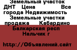 Земельный участок ДНТ › Цена ­ 550 000 - Все города Недвижимость » Земельные участки продажа   . Кабардино-Балкарская респ.,Нальчик г.